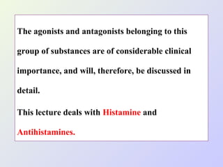 The agonists and antagonists belonging to this
group of substances are of considerable clinical
importance, and will, therefore, be discussed in
detail.
This lecture deals with Histamine and
Antihistamines.

 