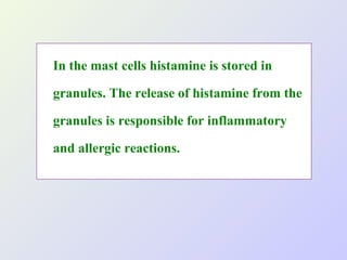 In the mast cells histamine is stored in
granules. The release of histamine from the
granules is responsible for inflammatory
and allergic reactions.

 