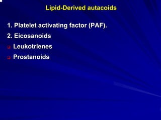 LipidLipid--Derived autacoidsDerived autacoids
1. Platelet activating factor (PAF).1. Platelet activating factor (PAF).
2. Eicosanoids2. Eicosanoids
LeukotrienesLeukotrienes
ProstanoidsProstanoids
 
