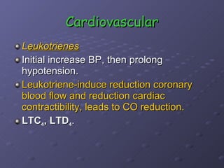 Cardiovascular L eukotrienes Initial increase BP, then prolong hypotension. Leukotriene-induce reduction coronary blood flow and reduction cardiac contractibility, leads to CO reduction.   LTC 4 , LTD 4 . 