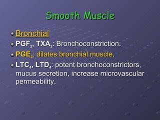 Smooth Muscle Bronchial PGF 2 , TXA 2 : Bronchoconstriction. PGE 2 : dilates bronchial muscle . LTC 4 , LTD 4 : potent bronchoconstrictors, mucus secretion, increase microvascular permeability.  
