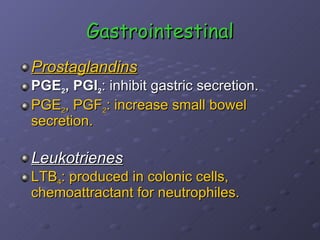 Gastrointestinal Prostaglandins PGE 2 , PGI 2 : inhibit gastric secretion. PGE 2 , PGF 2 : increase small bowel secretion. Leukotrienes LTB 4 : produced in colonic cells, chemoattractant for neutrophiles.   