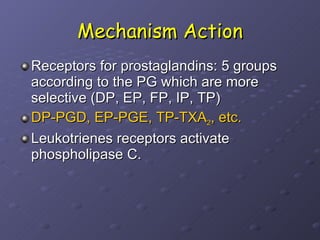 Mechanism Action Receptors for prostaglandins: 5 groups according to the PG which are more selective (DP, EP, FP, IP, TP) DP-PGD, EP-PGE, TP-TXA 2 , etc. Leukotrienes receptors activate phospholipase C. 