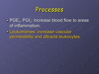 Processes PGE 2 , PGI 2 : increase blood flow to areas of inflammation. Leukotrienes: increase vascular permeability and attracts leukocytes. 