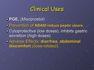 Clinical Uses PGE 1  (Misoprostol) Prevention of  NSAID-induce peptic ulcers . Cytoprotective (low doses), inhibits gastric secretion (high doses). Adverse Effects:  diarrhea, abdominal discomfort  (dose-related).  