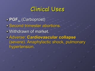 Clinical Uses PGF 2a  (Carboprost)  Second trimester abortions. Withdrawn of market. Adverse:  Cardiovascular collapse  (severe). Anaphylactic shock, pulmonary hypertension . 
