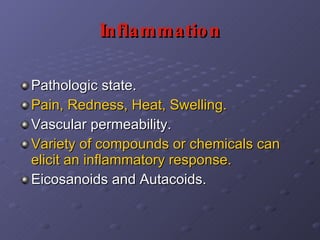 Inflammation Pathologic state. Pain, Redness, Heat, Swelling. Vascular permeability.  Variety of compounds or chemicals can elicit an inflammatory response. Eicosanoids and Autacoids.  