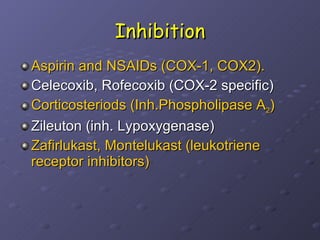 Inhibition Aspirin and NSAIDs (COX-1, COX2). Celecoxib, Rofecoxib (COX-2 specific) Corticosteriods (Inh.Phospholipase A 2 ) Zileuton (inh. Lypoxygenase) Zafirlukast, Montelukast (leukotriene receptor inhibitors) 