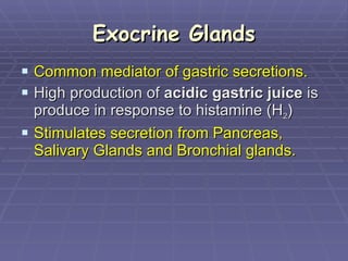 Exocrine Glands Common mediator of gastric secretions.   High production of  acidic gastric juice  is produce in response to histamine (H 2 ) Stimulates secretion from Pancreas, Salivary Glands and Bronchial glands. 