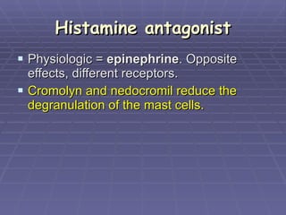 Histamine antagonist Physiologic =  epinephrine . Opposite effects, different receptors.  Cromolyn and nedocromil reduce the degranulation of the mast cells.   