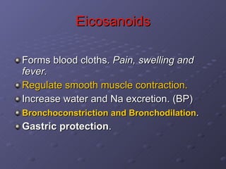 Eicosanoids Forms blood cloths.  Pain, swelling and fever. Regulate smooth muscle contraction. Increase water and Na excretion. (BP) Bronchoconstriction and Bronchodilation . Gastric protection . 
