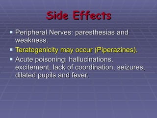 Side Effects Peripheral Nerves: paresthesias and weakness. Teratogenicity may occur (Piperazines). Acute poisoning: hallucinations, excitement, lack of coordination, seizures, dilated pupils and fever. 