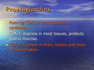 Prostaglandins Form by COXs or prostaglandins synthases. COX-1: express in most tissues, protects gastric mucosa. COX-2: Express in brain, kidney and sites of inflammation. 