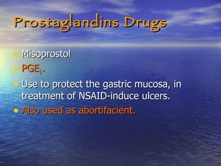 Prostaglandins Drugs Misoprostol PGE 1 . Use to protect the gastric mucosa, in treatment of NSAID-induce ulcers. Also used as abortifacient. 