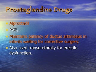 Prostaglandins Drugs Alprostadil PGE 1 . Maintains patency of ductus arteriosus in infants waiting for corrective surgery. Also used transurethrally for erectile dysfunction. 