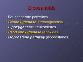 Eicosanoids Four separate pathways. Ciclooxygenase :  Prostaglandins.   Lipoxygenase : Leukotrienes. P450 epoxygenase  (epoxides). Isoprostane pathway  (isoprostanes). 