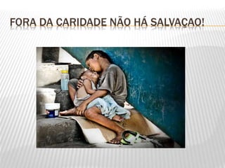 FORA DA CARIDADE NÃO HÁ SALVAÇAO!
 