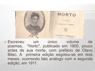  Escreveu um único volume de
poemas, "Horto", publicado em 1900, pouco
antes de sua morte, com prefácio de Olavo
Bilac. A primeira edição esgotou-se em dois
meses, ocorrendo fato análogo com a segunda
edição, em 1911.
 