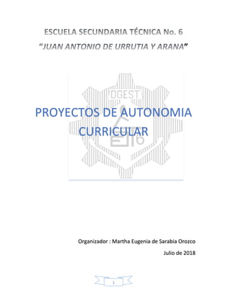 1
”
PROYECTOS DE AUTONOMIA
CURRICULAR
Organizador : Martha Eugenia de Sarabia Orozco
Julio de 2018
 