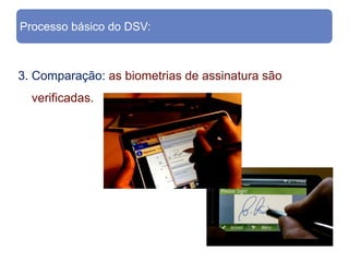 Processo básico do DSV:



3. Comparação: as biometrias de assinatura são
  verificadas.
 