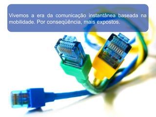 Vivemos a era da comunicação instantânea baseada na
mobilidade. Por conseqüência, mais expostos.
 