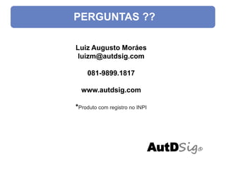 PERGUNTAS ??

Luiz Augusto Moráes
 luizm@autdsig.com

    081-9899.1817

  www.autdsig.com

*Produto com registro no INPI




                                AutDSig®
 