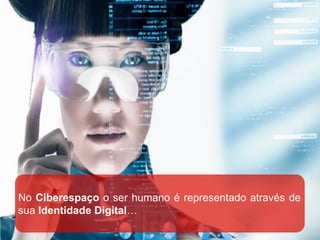 No Ciberespaço o ser humano é representado através de
sua Identidade Digital…
 