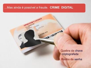 ...Mas ainda é possível a fraude. CRIME DIGITAL




                                    1. Quebra da chave
                                       criptografada
                                    2. Roubo da senha
 