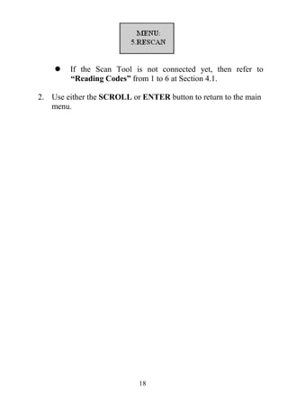 18
 If the Scan Tool is not connected yet, then refer to
“Reading Codes” from 1 to 6 at Section 4.1.
2. Use either the SCROLL or ENTER button to return to the main
menu.
 