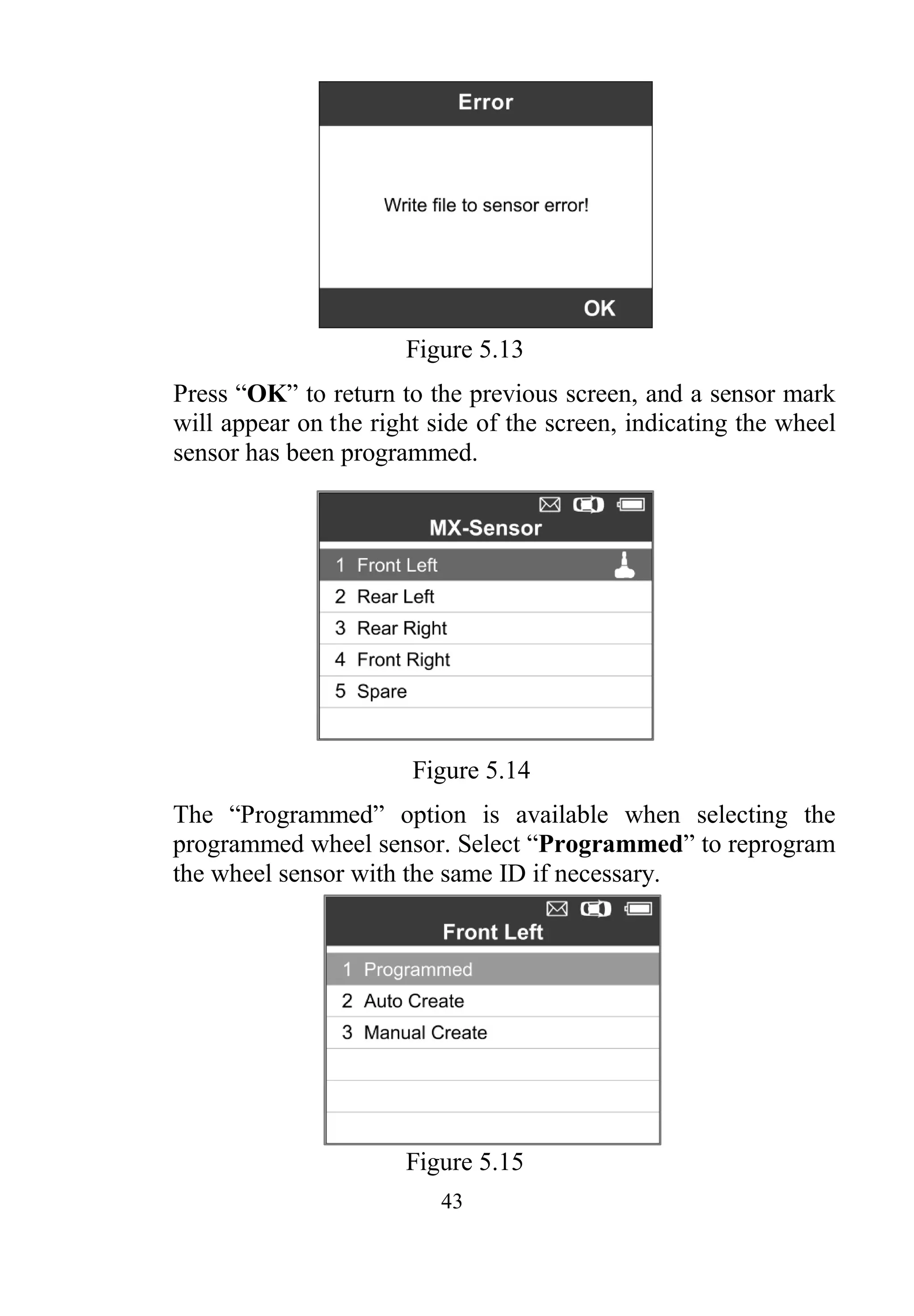 43
Figure 5.13
Press “OK” to return to the previous screen, and a sensor mark
will appear on the right side of the screen, indicating the wheel
sensor has been programmed.
Figure 5.14
The “Programmed” option is available when selecting the
programmed wheel sensor. Select “Programmed” to reprogram
the wheel sensor with the same ID if necessary.
Figure 5.15
 