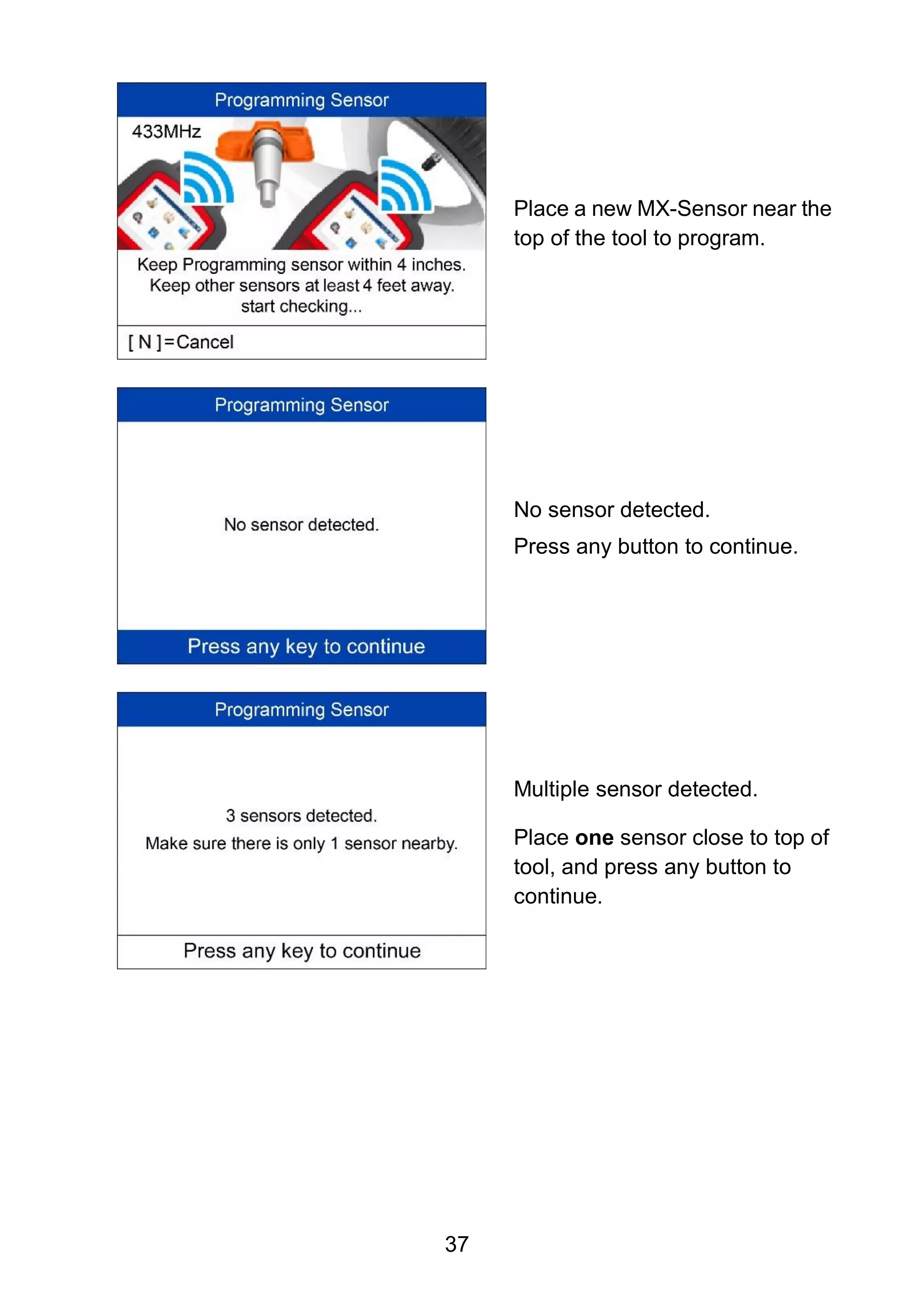 37
Place a new MX-Sensor near the
top of the tool to program.
No sensor detected.
Press any button to continue.
Multiple sensor detected.
Place one sensor close to top of
tool, and press any button to
continue.
 