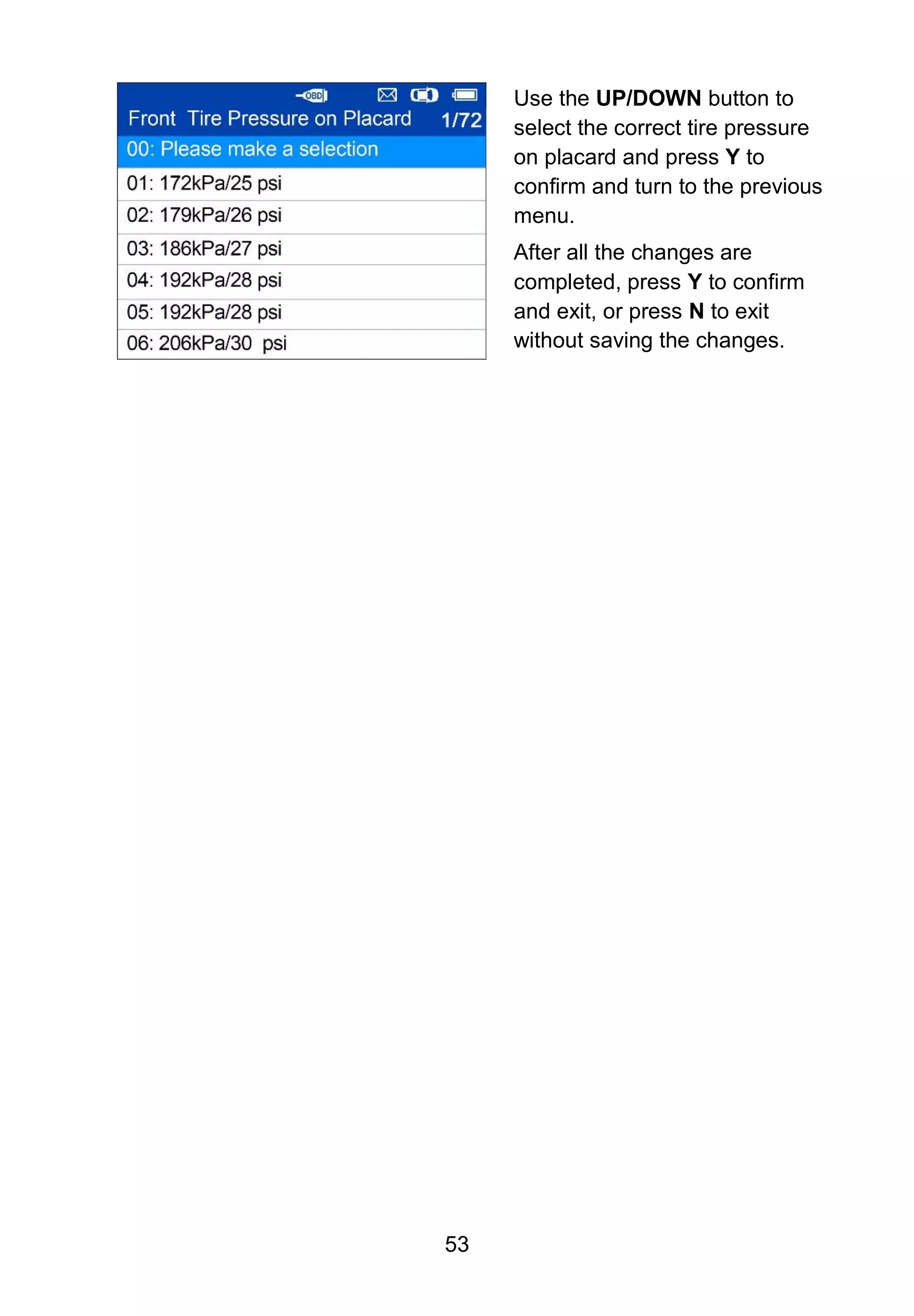 53
Use the UP/DOWN button to
select the correct tire pressure
on placard and press Y to
confirm and turn to the previous
menu.
After all the changes are
completed, press Y to confirm
and exit, or press N to exit
without saving the changes.
 