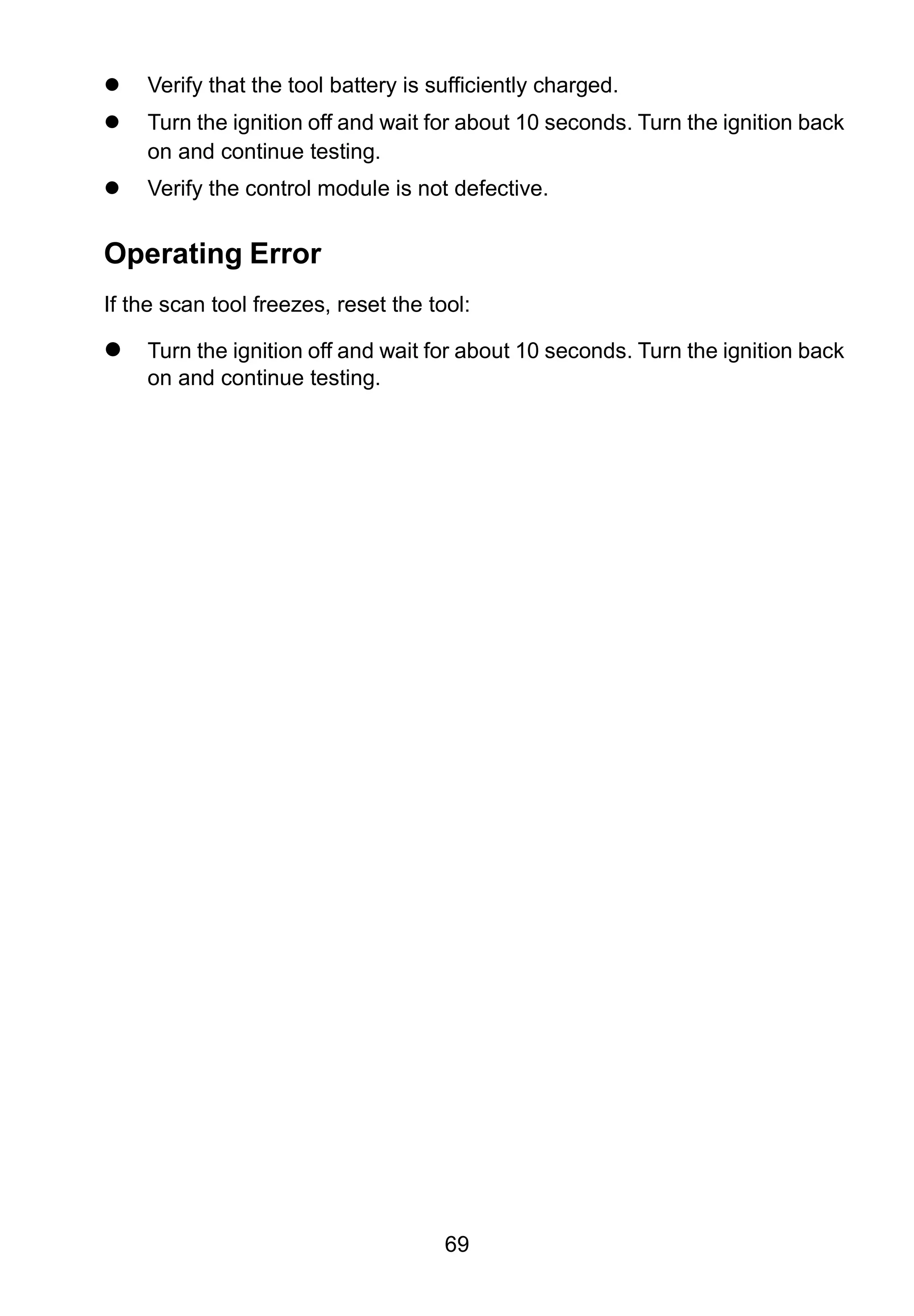 69
 Verify that the tool battery is sufficiently charged.
 Turn the ignition off and wait for about 10 seconds. Turn the ignition back
on and continue testing.
 Verify the control module is not defective.
Operating Error
If the scan tool freezes, reset the tool:
 Turn the ignition off and wait for about 10 seconds. Turn the ignition back
on and continue testing.
 