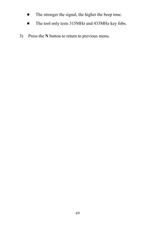 69
 The stronger the signal, the higher the beep tone.
 The tool only tests 315MHz and 433MHz key fobs.
3) Press the N button to return to previous menu.
 