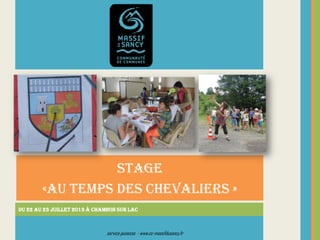 STAGE
«AU TEMPS DES CHEVALIERS »
Du 22 au 23 juillet 2013 à Chambon sur Lac
servicejeunesse - www.cc-massifdusancy.fr
 