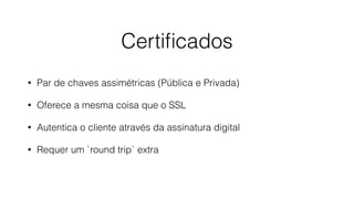 Certiﬁcados
• Par de chaves assimétricas (Pública e Privada)
• Oferece a mesma coisa que o SSL
• Autentica o cliente através da assinatura digital
• Requer um `round trip` extra
 
