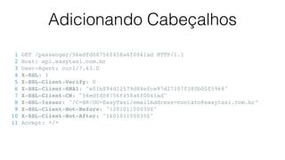 Adicionando Cabeçalhos
1 GET /passenger/56edfd08756f458a6f0041ad HTTP/1.1
2 Host: api.easytaxi.com.br
3 User-Agent: curl/7.43.0
4 X-SSL: 1
5 X-SSL-Client-Verify: 0
6 X-SSL-Client-SHA1: "a01b894d12579d88efce97d27107f380b05f5968"
7 X-SSL-Client-CN: "56edfd08756f458a6f0041ad"
8 X-SSL-Issuer: "/C=BR/OU=EasyTaxi/emailAddress=contato@easytaxi.com.br”
9 X-SSL-Client-Not-Before: "120101100030Z"
10 X-SSL-Client-Not-After: "160101100030Z"
11 Accept: */*
 