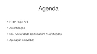 Agenda
• HTTP REST API
• Autenticação
• SSL / Autoridade Certiﬁcadora / Certiﬁcados
• Aplicação em Mobile
 
