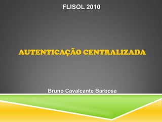 FLISOL 2010




AUTENTICAÇÃO CENTRALIZADA




     Bruno Cavalcante Barbosa
 