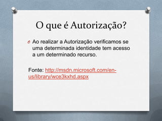 O que é Autorização?
O Ao realizar a Autorização verificamos se
  uma determinada identidade tem acesso
  a um determinado recurso.

Fonte: http://msdn.microsoft.com/en-
us/library/wce3kxhd.aspx
 