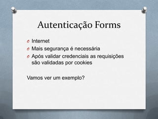 Autenticação Forms
O Internet
O Mais segurança é necessária
O Após validar credenciais as requisições
  são validadas por cookies

Vamos ver um exemplo?
 