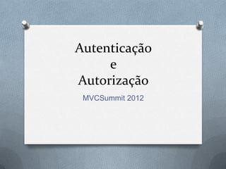 Autenticação
     e
Autorização
 MVCSummit 2012
 