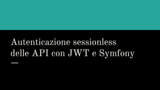 Autenticazione sessionless
delle API con JWT e Symfony
 
