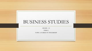 BUSINESS STUDIES
GRADE : 10
TERM 2
TOPIC 4: FORMS OF OWNERSHIP
 