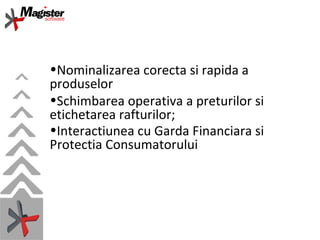Nominalizarea corecta si rapida a produselor Schimbarea operativa a preturilor si etichetarea rafturilor; Interactiunea cu Garda Financiara si Protectia Consumatorului   