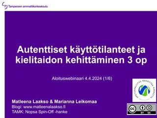 4.4.2024 | 1
Autenttiset käyttötilanteet ja
kielitaidon kehittäminen 3 op
Aloituswebinaari 4.4.2024 (1/6)
Matleena Laakso & Marianna Leikomaa
Blogi: www.matleenalaakso.fi
TAMK: Nopsa Spin-Off -hanke
 