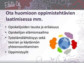 Ota huomioon oppimistehtävien
laatimisessa mm.
• Opiskelijoiden tausta ja erilaisuus
• Opiskelijan elämismaailma
• Työelämälähtöisyys sekä
teorian ja käytännön
yhteensovittaminen
• Oppimistyylit
 