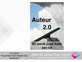 Auteur
                                   2.0

                                Zo wordt jouw boek
                                      een hit
          21-3-2012
Presentatie Social Media Club   Ellen de Lange-Ros, Faxion                         Facts in Action

                                    www.Faxion.nl, Ellen@Faxion.nl, @EllenFaxion
         Amsterdam
 