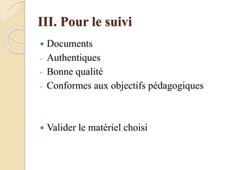 III. Pour le suivi
 Documents
- Authentiques
- Bonne qualité
- Conformes aux objectifs pédagogiques
 Valider le matériel choisi
 