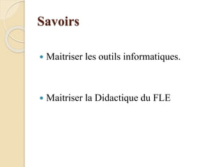 Savoirs
 Maitriser les outils informatiques.
 Maitriser la Didactique du FLE
 